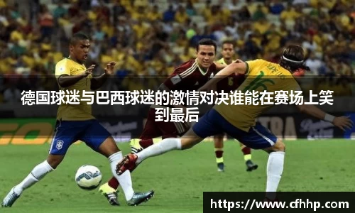 德国球迷与巴西球迷的激情对决谁能在赛场上笑到最后