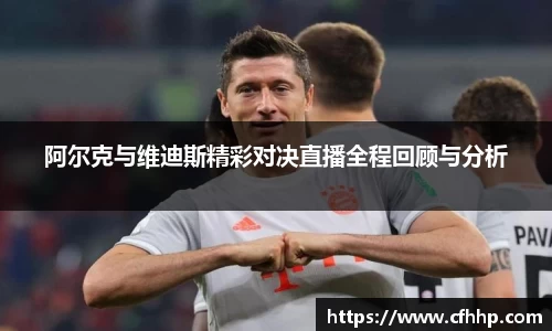 阿尔克与维迪斯精彩对决直播全程回顾与分析
